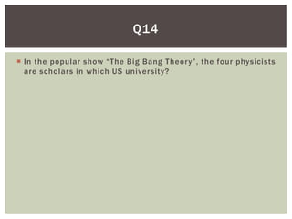 Q14

 In the popular show “The Big Bang Theory”, the four physicists
  are scholars in which US university?
 