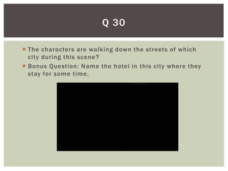 Q 30

 The characters are walking down the streets of which
  city during this scene ?
 Bonus Question: Name the hotel in this city where they
  stay for some time.
 