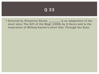 Q 33

 Directed by Rituporno Ghosh, _______ is an adaptation of the
  short story The Gift of the Magi (1906) by O Henry and is the
  inspiration of Mithaq Kazimi's short film, Through Her Eyes.
 