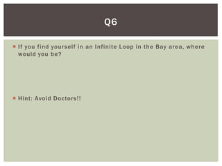 Q6

 If you find yourself in an Infinite Loop in the Bay area, where
  would you be?




 Hint: Avoid Doctors!!
 