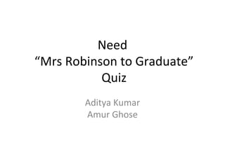Need
“Mrs Robinson to Graduate”
Quiz
Aditya Kumar
Amur Ghose
 