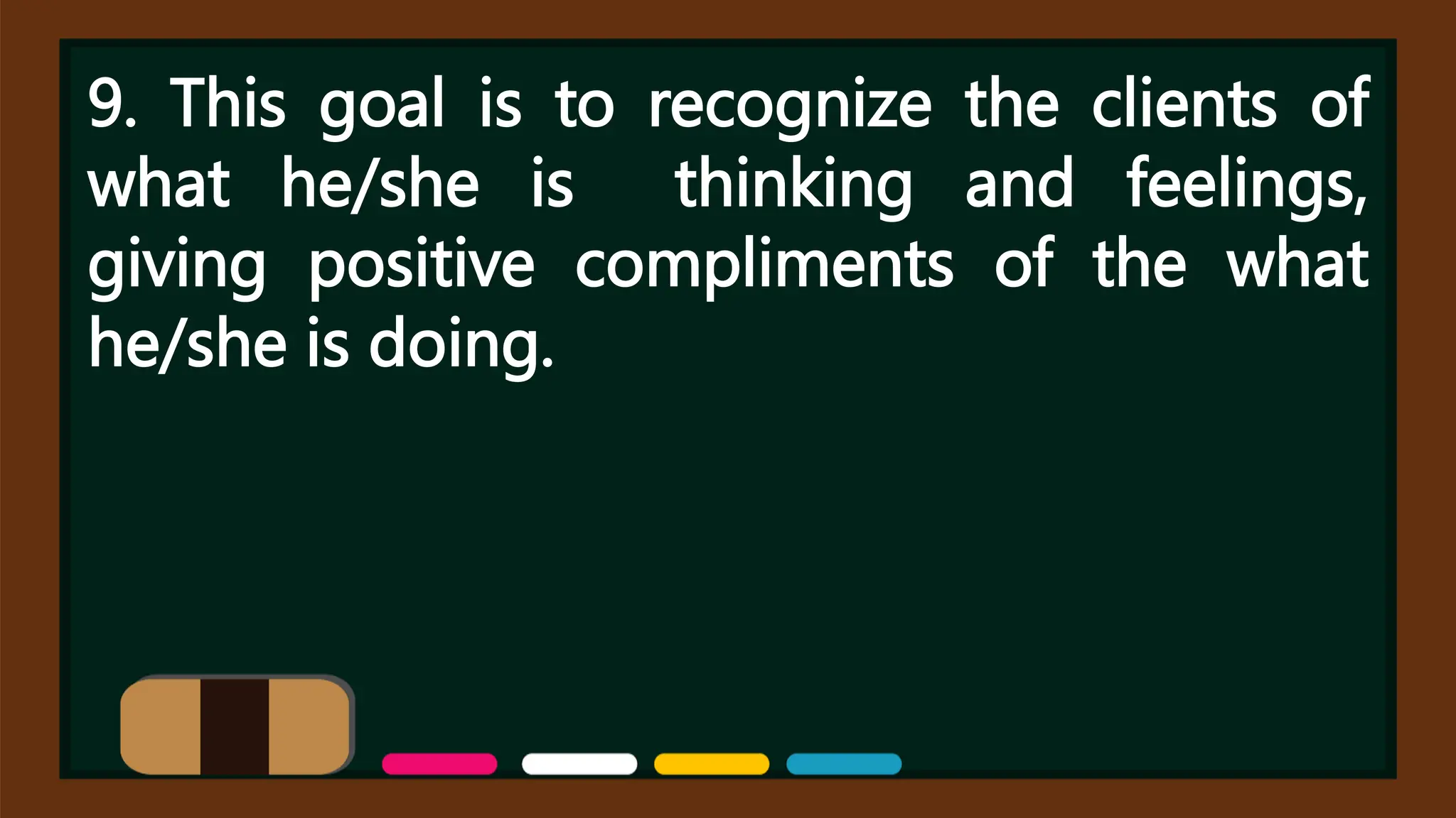 9. This goal is to recognize the clients of
what he/she is thinking and feelings,
giving positive compliments of the what
he/she is doing.