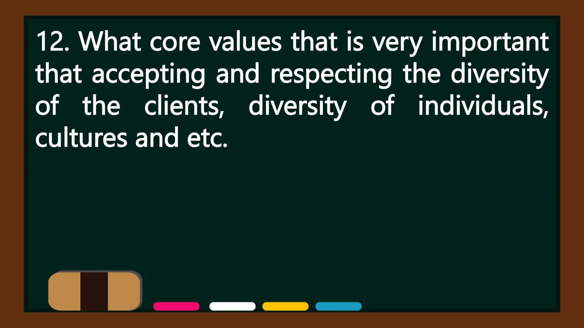 12. What core values that is very important
that accepting and respecting the diversity
of the clients, diversity of individuals,
cultures and etc.