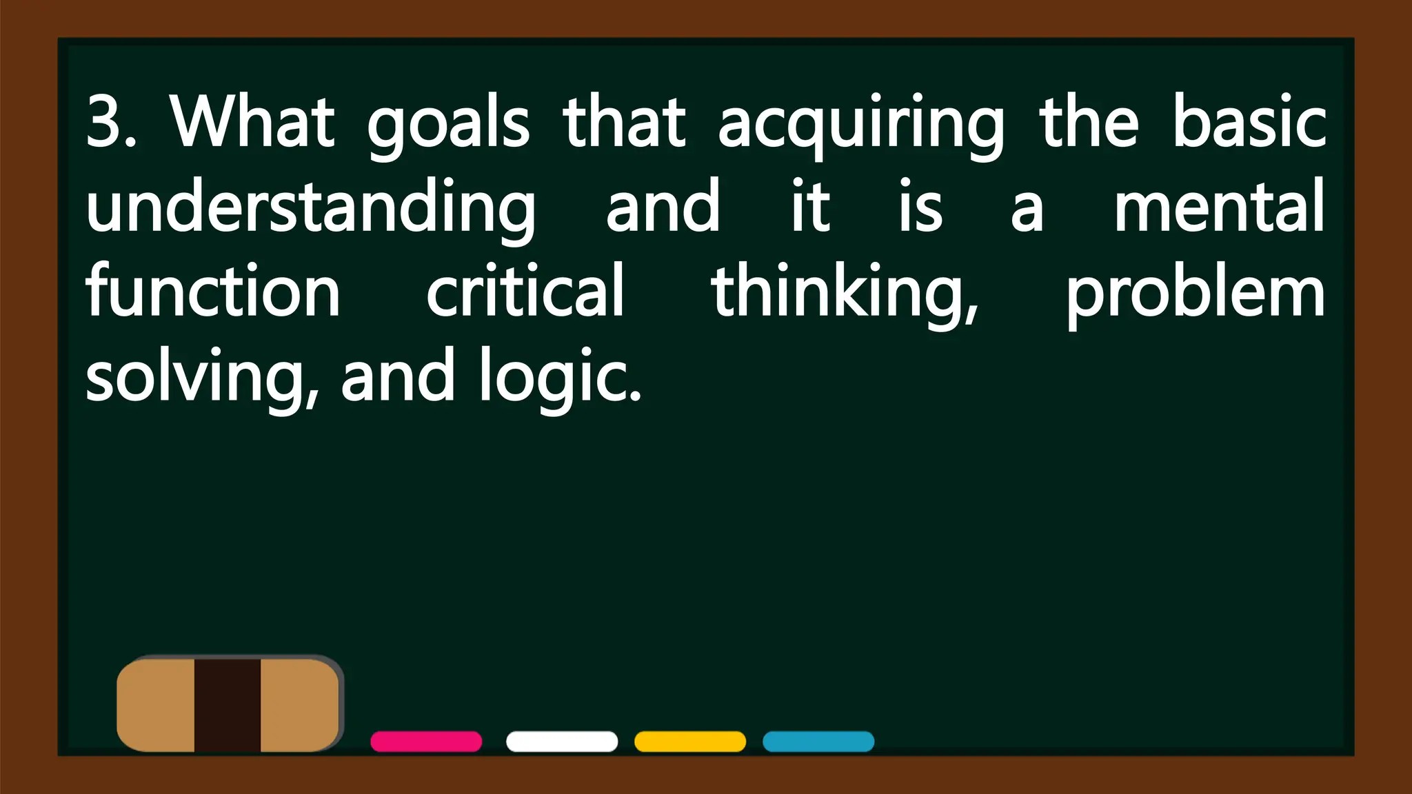 3. What goals that acquiring the basic
understanding and it is a mental
function critical thinking, problem
solving, and logic.