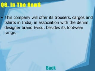 Q6. In The NewS This company will offer its trousers, cargos and tshirts in India, in association with the denim designer brand Evisu, besides its footwear range.   Back 