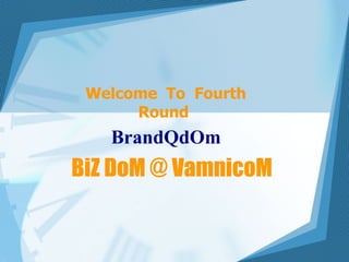 BiZ DoM @ VamnicoM Welcome  To  Fourth Round  BrandQdOm 