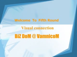 BiZ DoM @ VamnicoM Welcome  To  Fifth Round   Visual connection 
