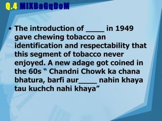 Q.4  MiXBaGqDoM The introduction of ____ in 1949 gave chewing tobacco an identification and respectability that this segment of tobacco never enjoyed. A new adage got coined in the 60s “ Chandni Chowk ka chana bhatura, barfi aur____ nahin khaya tau kuchch nahi khaya”  
