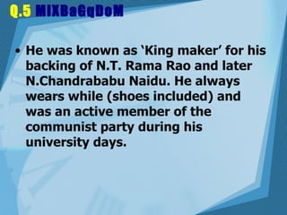 Q.5  MiXBaGqDoM He was known as ‘King maker’ for his backing of N.T. Rama Rao and later N.Chandrababu Naidu. He always wears while (shoes included) and was an active member of the communist party during his university days.  