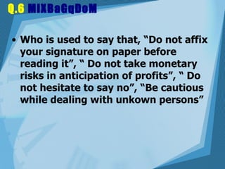 Q.6  MiXBaGqDoM Who is used to say that, “Do not affix your signature on paper before reading it”, “ Do not take monetary risks in anticipation of profits”, “ Do not hesitate to say no”, “Be cautious while dealing with unkown persons”  