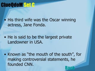 ClueQdoM  Set C His third wife was the Oscar winning actress, Jane Fonda.   He is said to be the largest private Landowner in USA.  Known as “the mouth of the south”, for making controversial statements, he founded CNN.  Back 