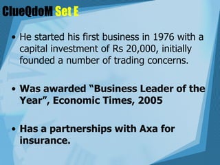 ClueQdoM  Set E He started his first business in 1976 with a capital investment of Rs 20,000, initially founded a number of trading concerns.   Was awarded “Business Leader of the Year”, Economic Times, 2005  Has a partnerships with Axa for insurance.  