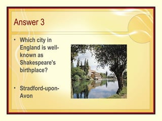 Answer 3 Which city in England is well-known as Shakespeare's birthplace? Stradford-upon-Avon 