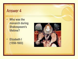 Answer 4 Who was the monarch during Shakespeare's lifetime? Elizabeth I (1558-1603) 