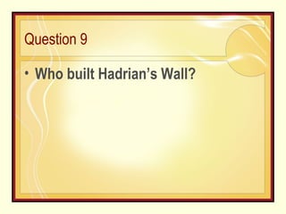 Question 9 Who built Hadrian’s Wall?  
