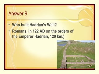 Answer 9 Who built Hadrian’s Wall?  Romans, in 122 AD on the orders of the Emperor Hadrian, 120 km.)  