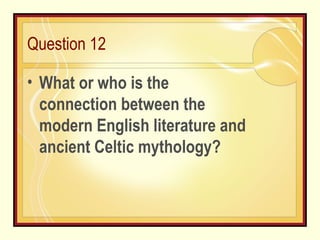 Question 12 What or who is the connection between the modern English literature and ancient Celtic mythology? 