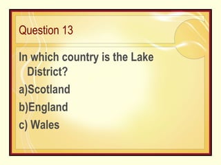 Question 13 In which country is the Lake District?  a)Scotland b)England  c) Wales 