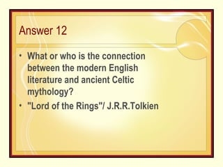 Answer 12 What or who is the connection between the modern English literature and ancient Celtic mythology? "Lord of the Rings"/ J.R.R.Tolkien 