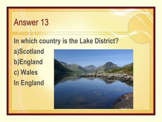 Answer 13 In which country is the Lake District?  a)Scotland b)England  c) Wales In England 