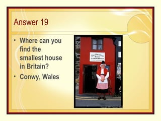 Answer 19 Where can you find the smallest house in Britain? Conwy, Wales 