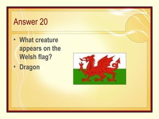 Answer 20 What creature appears on the Welsh flag? Dragon 