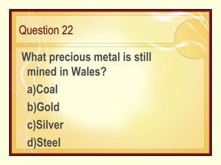 Question 22 What precious metal is still mined in Wales?  a)Coal b)Gold c)Silver d)Steel 