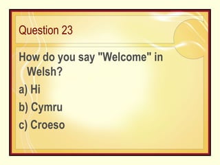 Question 23 How do you say "Welcome" in Welsh? a) Hi b) Cymru c) Croeso 