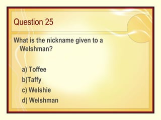 Question 25 What is the nickname given to a Welshman?   a) Toffee b)Taffy c) Welshie d) Welshman 