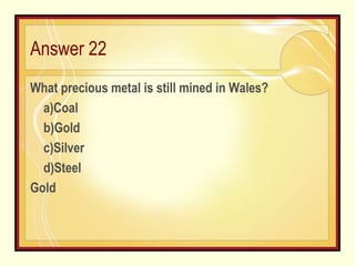 Answer 22 What precious metal is still mined in Wales?  a)Coal b)Gold c)Silver d)Steel Gold 