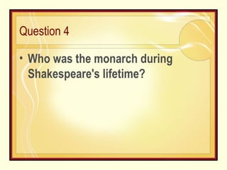 Question 4 Who was the monarch during Shakespeare's lifetime? 