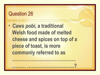 Question 26 Caws pobi , a traditional Welsh food made of melted cheese and spices on top of a piece of toast, is more commonly referred to as …………………………………………… ………………………….? 