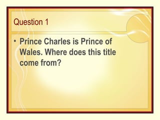 Question 1 Prince Charles is Prince of Wales. Where does this title come from? 
