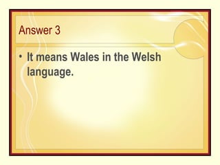 Answer 3 It means Wales in the Welsh language. 