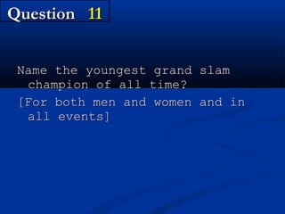 Question 11
Name the youngest grand slam
champion of all time?
[For both men and women and in
all events]

 