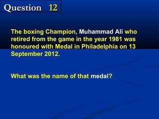 Question 12
The boxing Champion, Muhammad Ali who
retired from the game in the year 1981 was
honoured with Medal in Philadelphia on 13
September 2012.
What was the name of that medal?

 