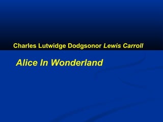 Charles Lutwidge Dodgsonor Lewis Carroll

Alice In Wonderland

 