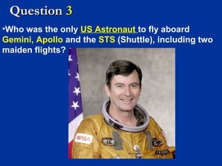 Question 3
•Who was the only US Astronaut to fly aboard
Gemini, Apollo and the STS (Shuttle), including two
maiden flights?

 
