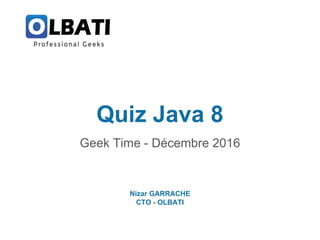 Quiz Java 8
Geek Time - Décembre 2016
Nizar GARRACHE
CTO - OLBATI
 