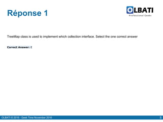 OLBATI © 2016 - Geek Time November 2016 5
Réponse 1
TreeMap class is used to implement which collection interface. Select the one correct answer
Correct Answer: E
 