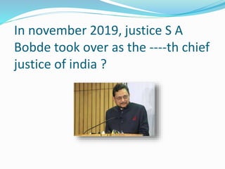 In november 2019, justice S A
Bobde took over as the ----th chief
justice of india ?
 