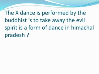The X dance is performed by the
buddhist ‘s to take away the evil
spirit is a form of dance in himachal
pradesh ?
 