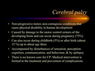 Cerebral palsy<br />Non-progressive motor,non-contagious conditions that cause physical disability in human development<br...