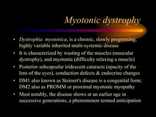 Myotonic dystrophy <br />Dystrophiamyotonica, is a chronic, slowly progressing, highly variable inherited multi-systemic d...