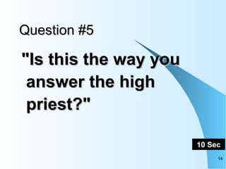 Question #5 "Is this the way you answer the high priest?"