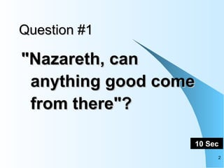 Question #1 "Nazareth, can anything good come from there"?