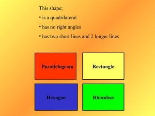 This shape;
• is a quadrilateral
• has no right angles
• has two short lines and 2 longer lines




 Parallelogram        ...