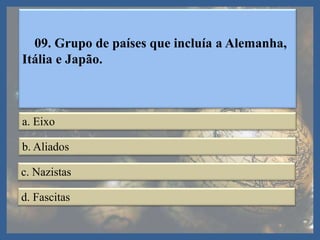 09. Grupo de países que incluía a Alemanha,
Itália e Japão.
a. Eixo
b. Aliados
c. Nazistas
d. Fascitas
 