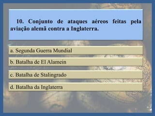 10. Conjunto de ataques aéreos feitas pela
aviação alemã contra a Inglaterra.
a. Segunda Guerra Mundial
b. Batalha de El Alamein
c. Batalha de Stalingrado
d. Batalha da Inglaterra
 