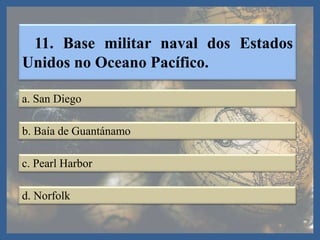 11. Base militar naval dos Estados
Unidos no Oceano Pacífico.
a. San Diego
b. Baía de Guantánamo
c. Pearl Harbor
d. Norfolk
 